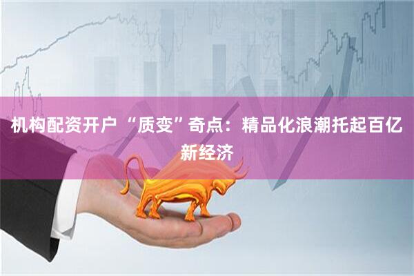 机构配资开户 “质变”奇点：精品化浪潮托起百亿新经济