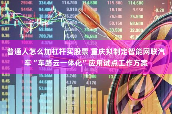 普通人怎么加杠杆买股票 重庆拟制定智能网联汽车“车路云一体化”应用试点工作方案