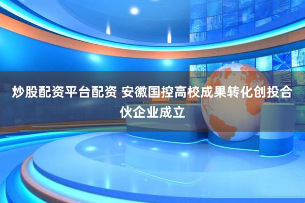 炒股配资平台配资 安徽国控高校成果转化创投合伙企业成立