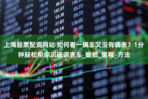 上海股票配资网站 如何看一辆车又没有调表？1分钟轻松帮你识破调表车_磨损_里程_方法