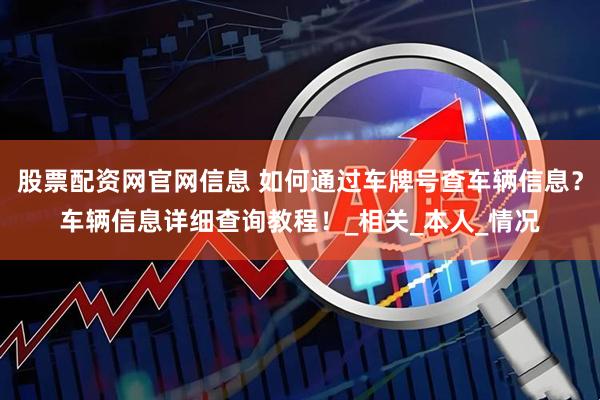 股票配资网官网信息 如何通过车牌号查车辆信息？车辆信息详细查询教程！_相关_本人_情况