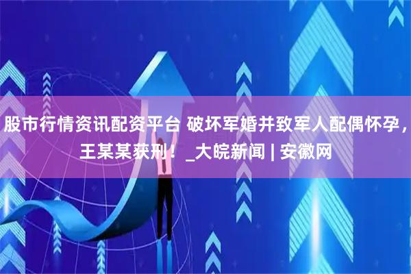 股市行情资讯配资平台 破坏军婚并致军人配偶怀孕，王某某获刑！_大皖新闻 | 安徽网