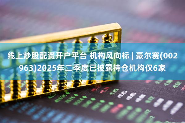 线上炒股配资开户平台 机构风向标 | 豪尔赛(002963)2025年二季度已披露持仓机构仅6家