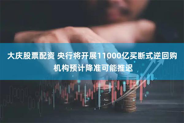 大庆股票配资 央行将开展11000亿买断式逆回购 机构预计降准可能推迟