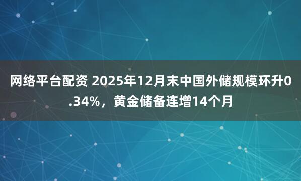 网络平台配资 2025年12月末中国外储规模环升0.34%，黄金储备连增14个月