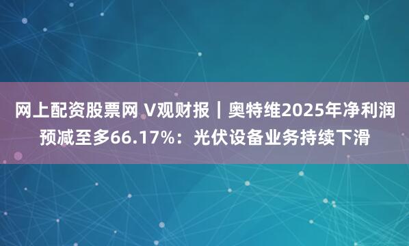 网上配资股票网 V观财报｜奥特维2025年净利润预减至多66.17%：光伏设备业务持续下滑