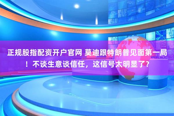 正规股指配资开户官网 莫迪跟特朗普见面第一局！不谈生意谈信任，这信号太明显了？