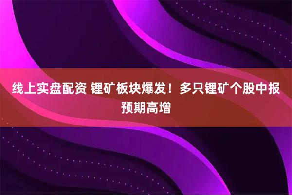 线上实盘配资 锂矿板块爆发！多只锂矿个股中报预期高增