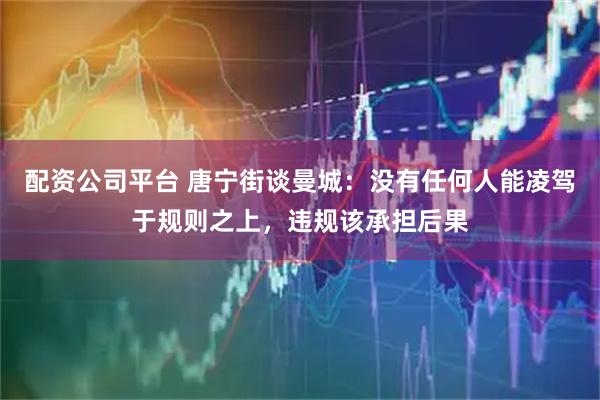 配资公司平台 唐宁街谈曼城：没有任何人能凌驾于规则之上，违规该承担后果