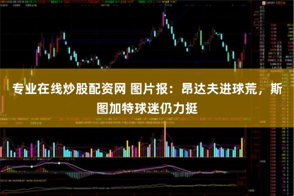 专业在线炒股配资网 图片报：昂达夫进球荒，斯图加特球迷仍力挺