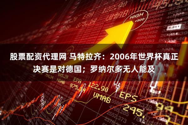 股票配资代理网 马特拉齐：2006年世界杯真正决赛是对德国；罗纳尔多无人能及